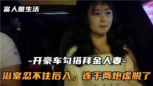 驾驶豪车诱惑白金人妻，浴室激情后入连干两炮，虚脱终场