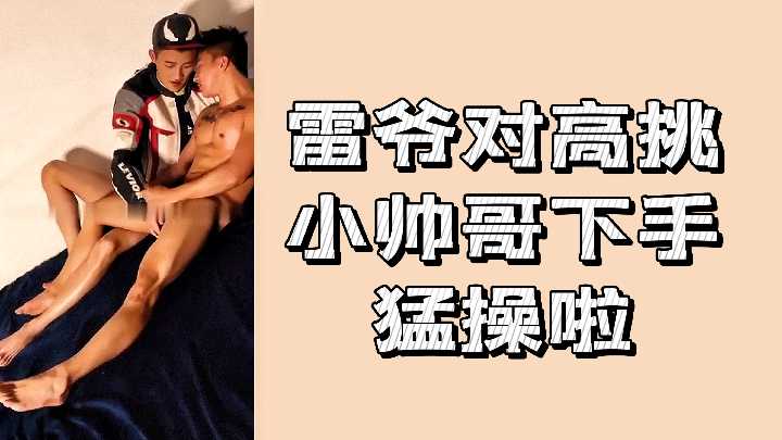 雷爷爆操高挑小帅哥，极品男娘被狂干到失神沦陷